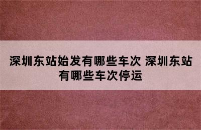 深圳东站始发有哪些车次 深圳东站有哪些车次停运